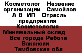 Косметолог › Название организации ­ Самойлов А.В, ИП › Отрасль предприятия ­ Косметология › Минимальный оклад ­ 1 - Все города Работа » Вакансии   . Тамбовская обл.,Моршанск г.